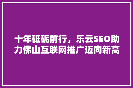 十年砥砺前行，乐云SEO助力佛山互联网推广迈向新高峰