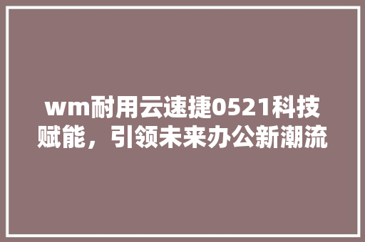 wm耐用云速捷0521科技赋能，引领未来办公新潮流