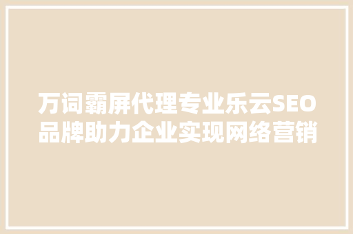 万词霸屏代理专业乐云SEO品牌助力企业实现网络营销的华丽转身