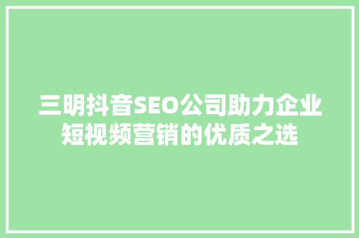 三明抖音SEO公司助力企业短视频营销的优质之选
