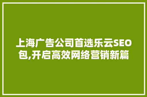 上海广告公司首选乐云SEO包,开启高效网络营销新篇章