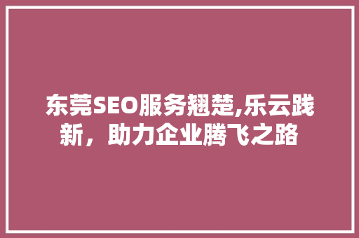 东莞SEO服务翘楚,乐云践新，助力企业腾飞之路