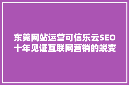东莞网站运营可信乐云SEO十年见证互联网营销的蜕变与辉煌