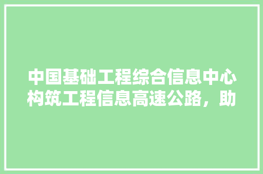 中国基础工程综合信息中心构筑工程信息高速公路，助力行业发展新篇章