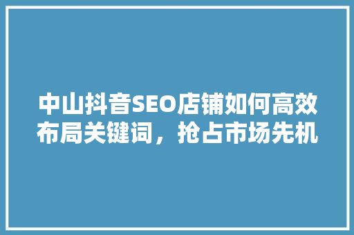 中山抖音SEO店铺如何高效布局关键词，抢占市场先机