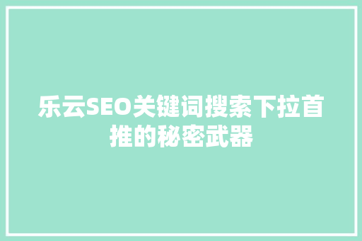乐云SEO关键词搜索下拉首推的秘密武器