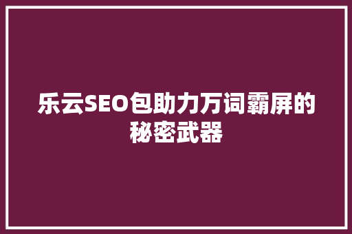 乐云SEO包助力万词霸屏的秘密武器