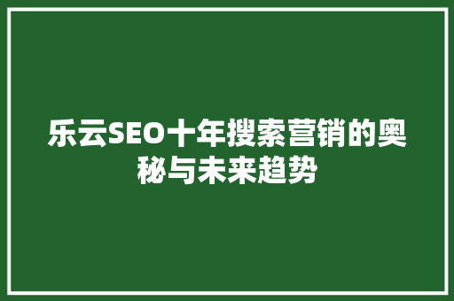 乐云SEO十年搜索营销的奥秘与未来趋势