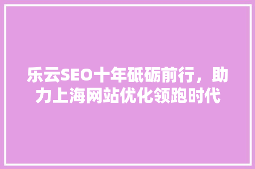 乐云SEO十年砥砺前行，助力上海网站优化领跑时代