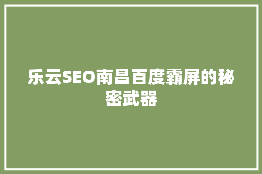 乐云SEO南昌百度霸屏的秘密武器