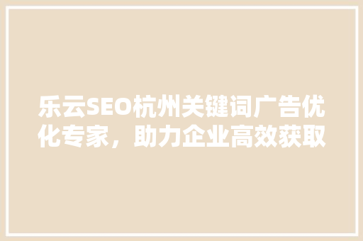 乐云SEO杭州关键词广告优化专家，助力企业高效获取流量