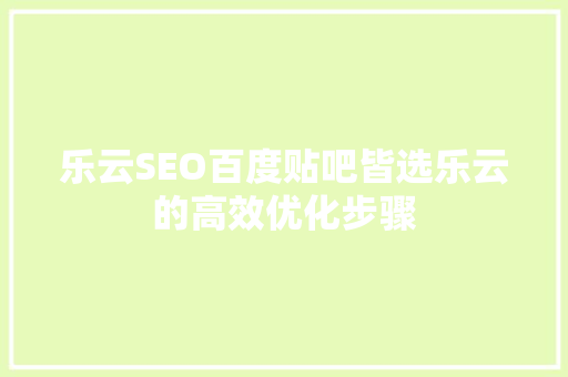 乐云SEO百度贴吧皆选乐云的高效优化步骤