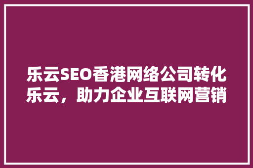 乐云SEO香港网络公司转化乐云，助力企业互联网营销新篇章