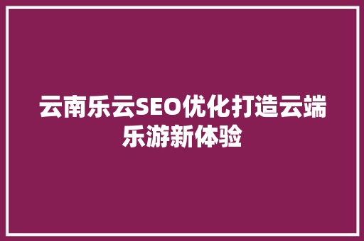 云南乐云SEO优化打造云端乐游新体验  第1张