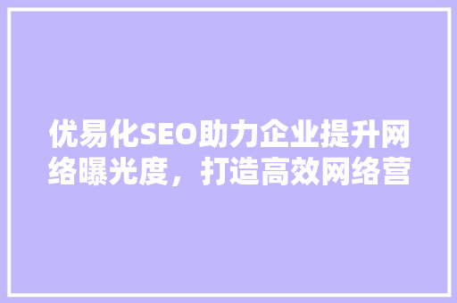 优易化SEO助力企业提升网络曝光度，打造高效网络营销步骤