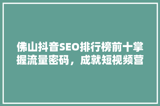 佛山抖音SEO排行榜前十掌握流量密码，成就短视频营销新高峰