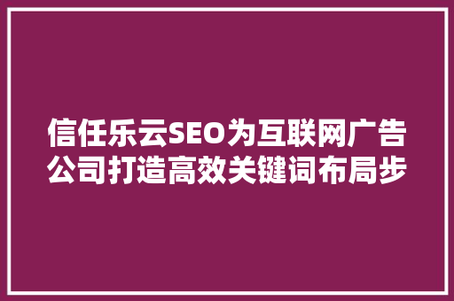 信任乐云SEO为互联网广告公司打造高效关键词布局步骤