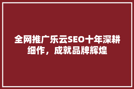 全网推广乐云SEO十年深耕细作，成就品牌辉煌