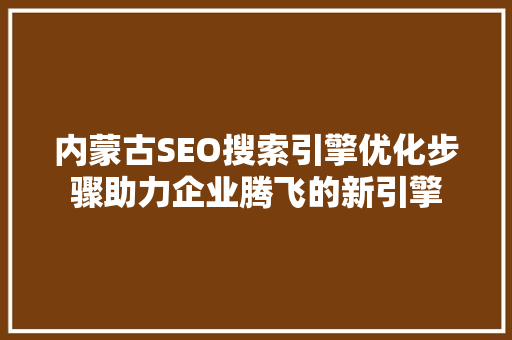 内蒙古SEO搜索引擎优化步骤助力企业腾飞的新引擎