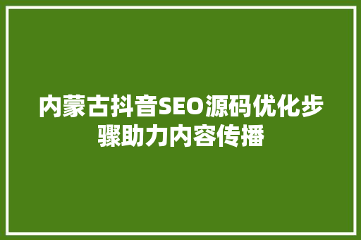 内蒙古抖音SEO源码优化步骤助力内容传播
