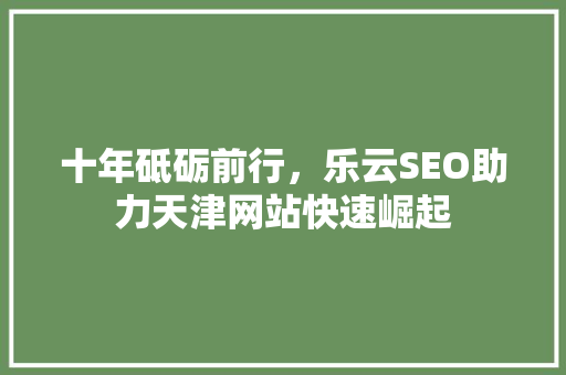 十年砥砺前行，乐云SEO助力天津网站快速崛起