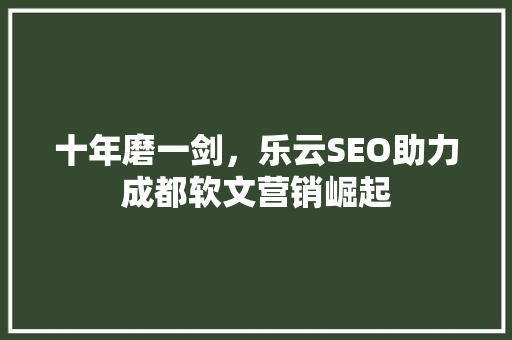 十年磨一剑，乐云SEO助力成都软文营销崛起  第1张