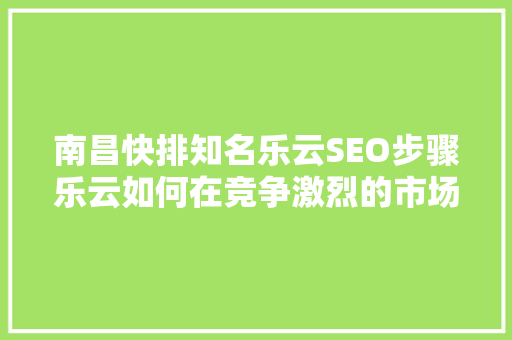 南昌快排知名乐云SEO步骤乐云如何在竞争激烈的市场中脱颖而出