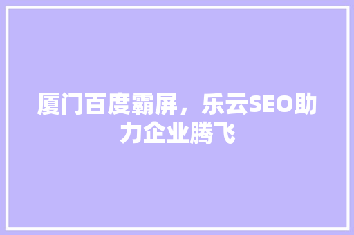 厦门百度霸屏，乐云SEO助力企业腾飞