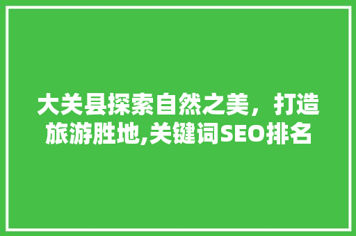 大关县探索自然之美，打造旅游胜地,关键词SEO排名优化步骤