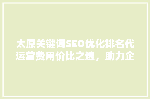 太原关键词SEO优化排名代运营费用价比之选，助力企业腾飞