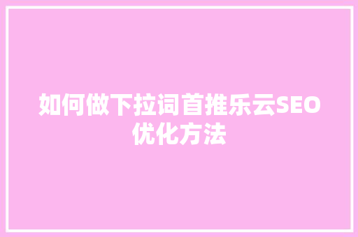 如何做下拉词首推乐云SEO优化方法