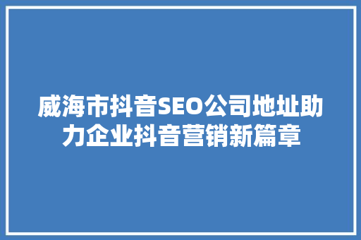 威海市抖音SEO公司地址助力企业抖音营销新篇章