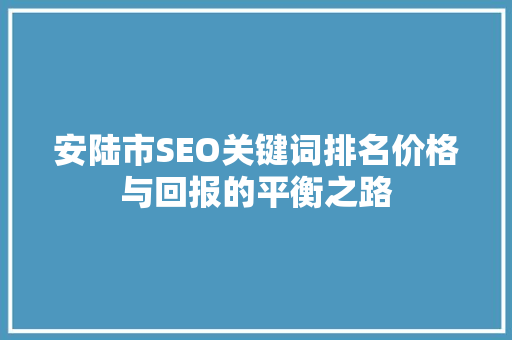 安陆市SEO关键词排名价格与回报的平衡之路
