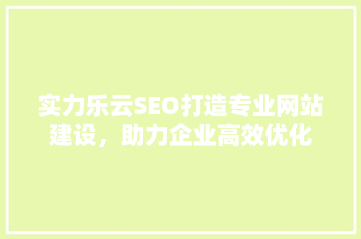实力乐云SEO打造专业网站建设，助力企业高效优化