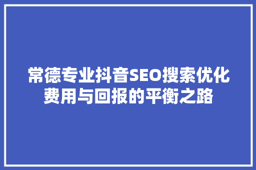 常德专业抖音SEO搜索优化费用与回报的平衡之路
