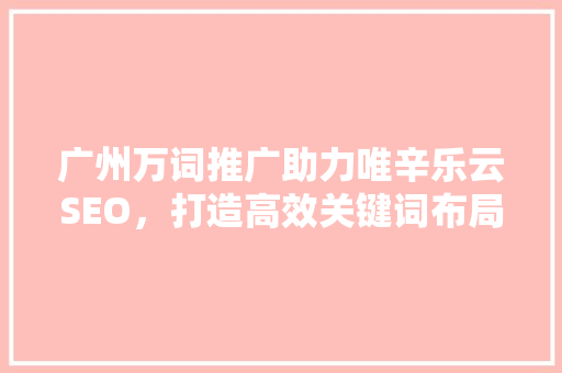 广州万词推广助力唯辛乐云SEO，打造高效关键词布局步骤