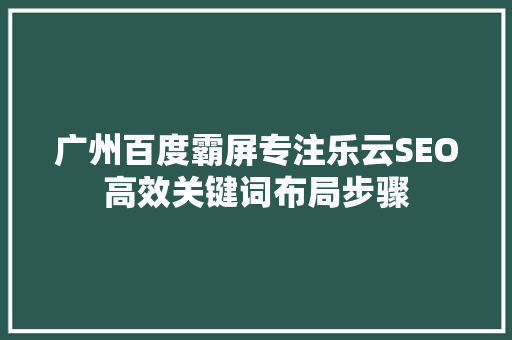 广州百度霸屏专注乐云SEO高效关键词布局步骤