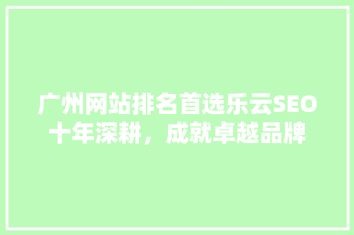 广州网站排名首选乐云SEO十年深耕，成就卓越品牌