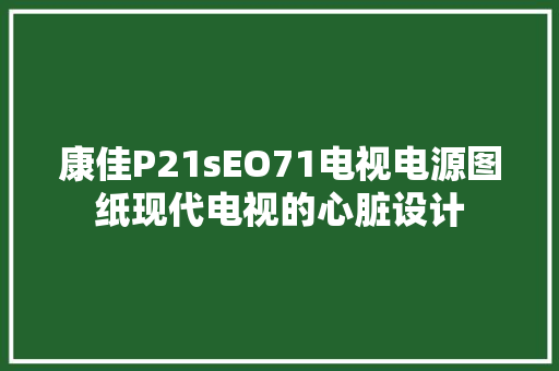 康佳P21sEO71电视电源图纸现代电视的心脏设计