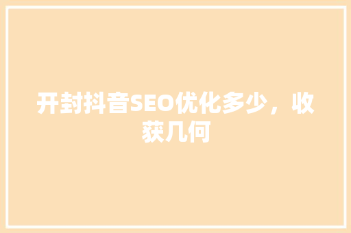 开封抖音SEO优化多少，收获几何