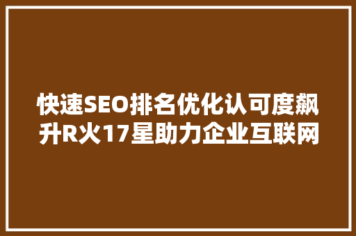 快速SEO排名优化认可度飙升R火17星助力企业互联网营销新高度