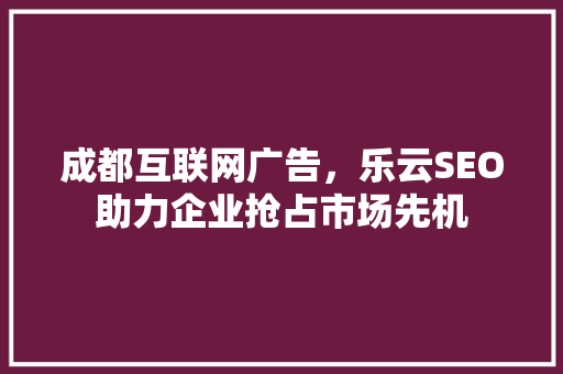 成都互联网广告，乐云SEO助力企业抢占市场先机