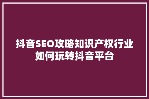抖音SEO攻略知识产权行业如何玩转抖音平台