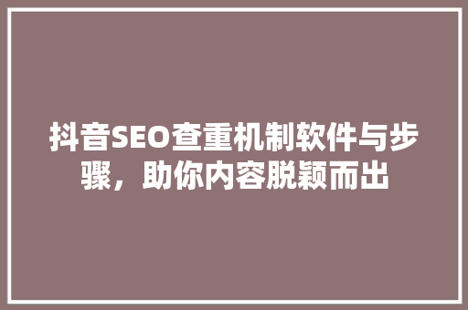 抖音SEO查重机制软件与步骤，助你内容脱颖而出