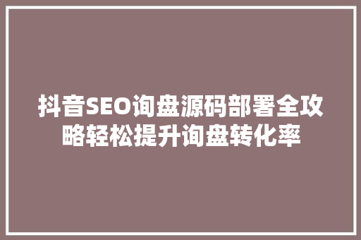 抖音SEO询盘源码部署全攻略轻松提升询盘转化率