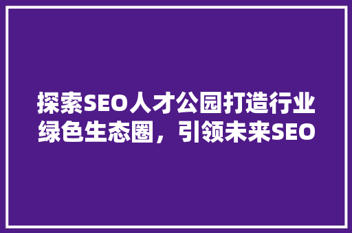 探索SEO人才公园打造行业绿色生态圈，引领未来SEO发展新方向