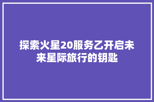 探索火星20服务乙开启未来星际旅行的钥匙