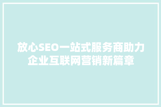 放心SEO一站式服务商助力企业互联网营销新篇章