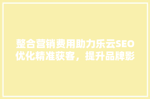 整合营销费用助力乐云SEO优化精准获客，提升品牌影响力