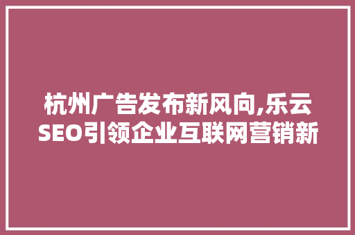杭州广告发布新风向,乐云SEO引领企业互联网营销新潮流